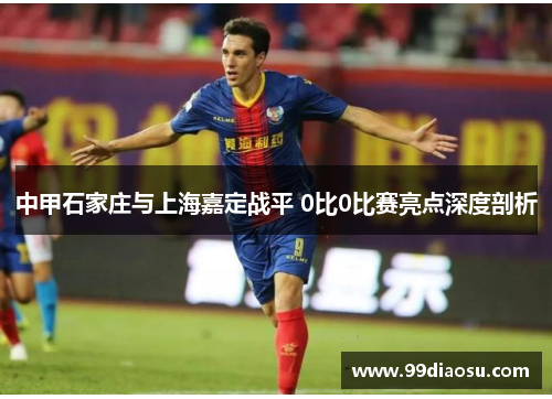 中甲石家庄与上海嘉定战平 0比0比赛亮点深度剖析