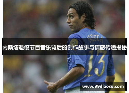 内斯塔退役节目音乐背后的创作故事与情感传递揭秘