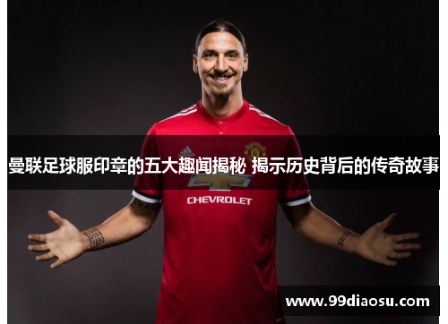 曼联足球服印章的五大趣闻揭秘 揭示历史背后的传奇故事