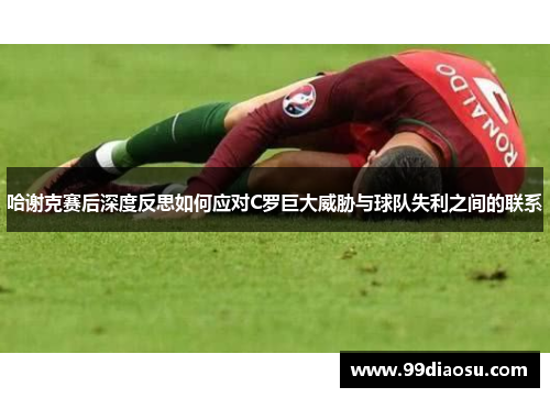 哈谢克赛后深度反思如何应对C罗巨大威胁与球队失利之间的联系
