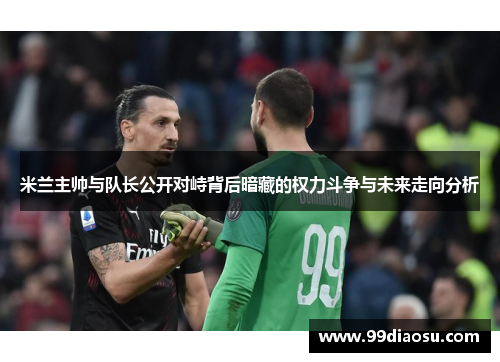 米兰主帅与队长公开对峙背后暗藏的权力斗争与未来走向分析