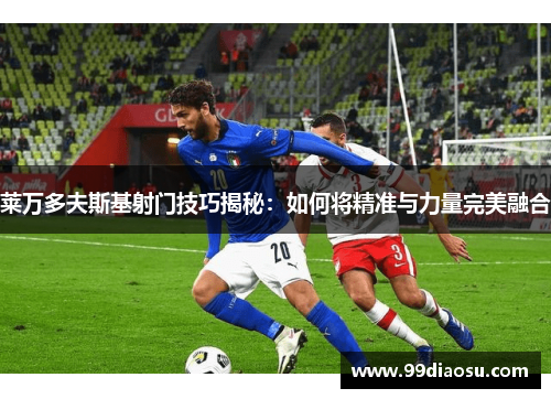 莱万多夫斯基射门技巧揭秘：如何将精准与力量完美融合