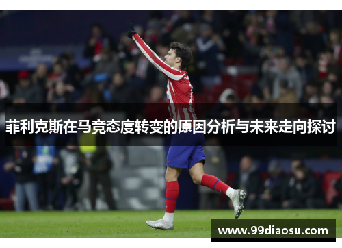 菲利克斯在马竞态度转变的原因分析与未来走向探讨 菲利克斯在马竞态度转变的原因分析与未来走向探讨