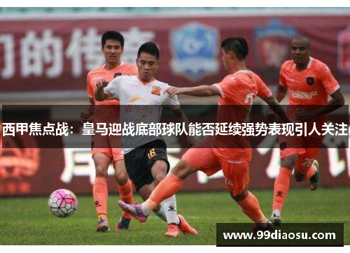 西甲焦点战：皇马迎战底部球队能否延续强势表现引人关注