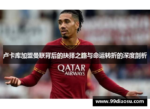 卢卡库加盟曼联背后的抉择之路与命运转折的深度剖析 卢卡库加盟曼联背后的抉择之路与命运转折的深度剖析