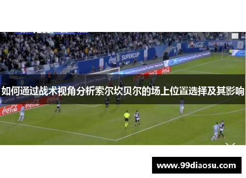 如何通过战术视角分析索尔坎贝尔的场上位置选择及其影响 如何通过战术视角分析索尔坎贝尔的场上位置选择及其影响