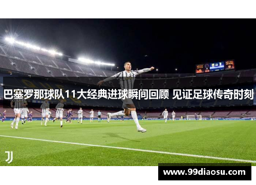 巴塞罗那球队11大经典进球瞬间回顾 见证足球传奇时刻 巴塞罗那球队11大经典进球瞬间回顾 见证足球传奇时刻
