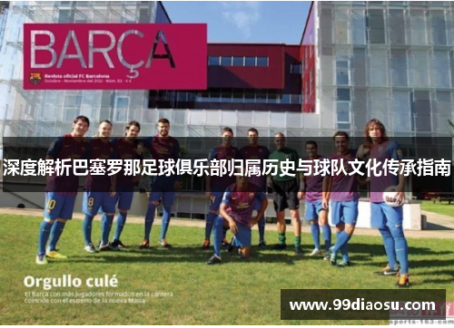 深度解析巴塞罗那足球俱乐部归属历史与球队文化传承指南