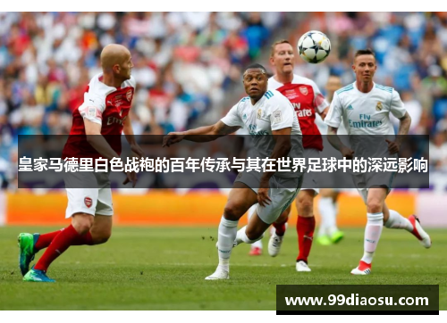 皇家马德里白色战袍的百年传承与其在世界足球中的深远影响