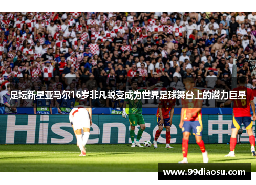 足坛新星亚马尔16岁非凡蜕变成为世界足球舞台上的潜力巨星