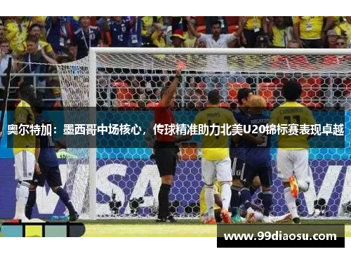 奥尔特加：墨西哥中场核心，传球精准助力北美U20锦标赛表现卓越