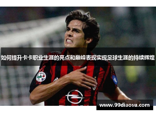 如何提升卡卡职业生涯的亮点和巅峰表现实现足球生涯的持续辉煌