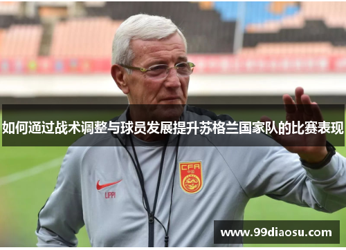 如何通过战术调整与球员发展提升苏格兰国家队的比赛表现