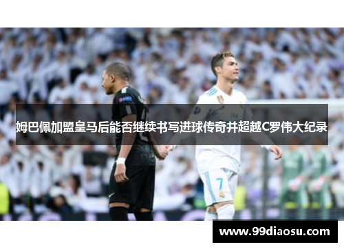 姆巴佩加盟皇马后能否继续书写进球传奇并超越C罗伟大纪录